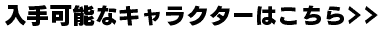 入手可能なキャラクターはこちら